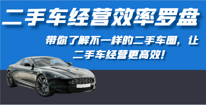 【7556期】二手车经营效率罗盘-带你了解不一样的二手车圈，让二手车经营更高效！