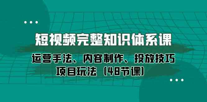 【7557期】短视频完整知识体系课，运营手法、内容制作、投放技巧项目玩法