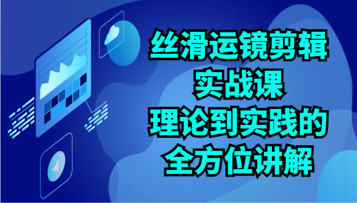 【7575期】丝滑运镜剪辑实战课：理论到实践的全方位讲解（24节）