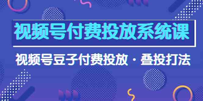 【7576期】视频号付费投放系统课，视频号豆子付费投放·叠投打法