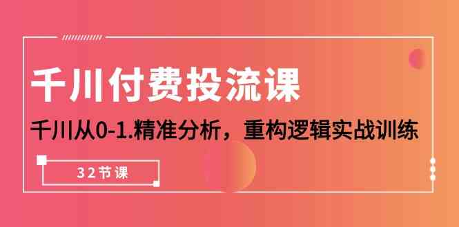 【7578期】千川付费投流课，千川从0-1精准分析，重构逻辑实战训练（32节课）