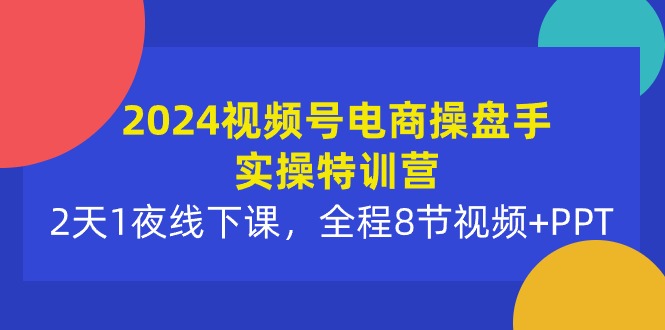 【7580期】2024视频号电商操盘手实操特训营：2天1夜线下课，全程8节视频+PPT