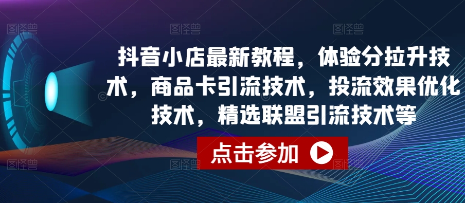 【7600期】抖音小店最新教程，体验分拉升技术，商品卡引流技术，投流效果优化技术，精选联盟引流技术等