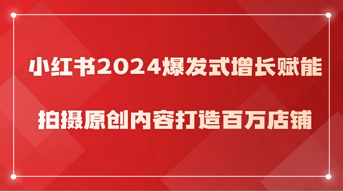 【7604期】小红书2024爆发式增长赋能，拍摄原创内容打造百万店铺！