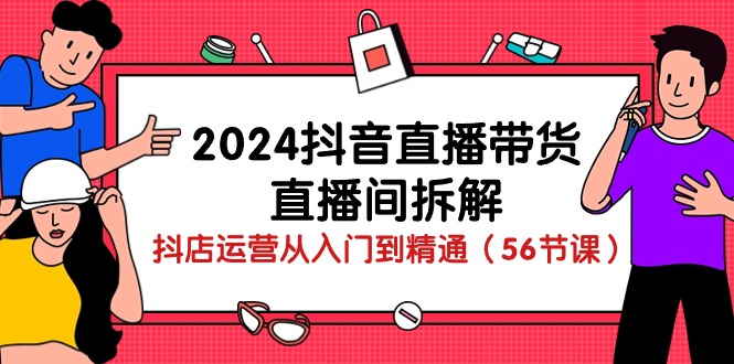 【7642期】2024抖音直播带货-直播间拆解：抖店运营从入门到精通（56节课）