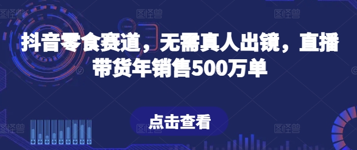 【7647期】抖音零食赛道，无需真人出镜，直播带货年销售500万单