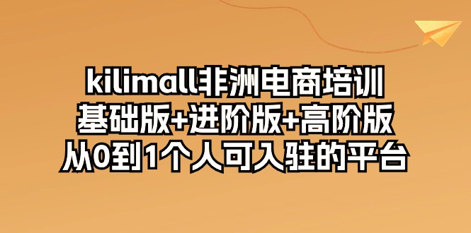 【7651期】kilimall非洲电商培训，基础版+进阶版+高阶版 从0-1个人可入驻的平台（12节）