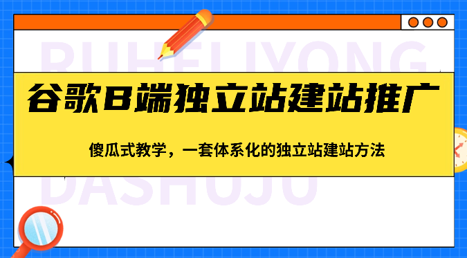 【7657期】谷歌B端独立站建站推广，傻瓜式教学，一套体系化的独立站建站方法（83节）