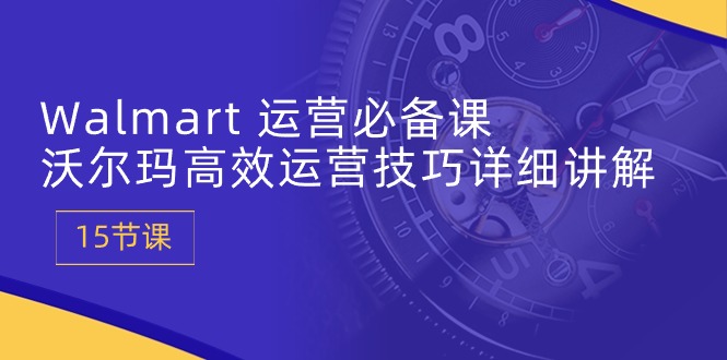 【7697期】Walmart运营必备课：沃尔玛高效运营技巧详细讲解 (15节课)