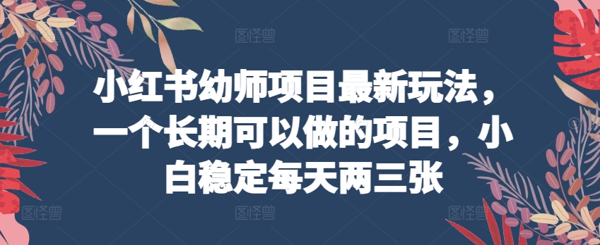 【7704期】小红书幼师项目最新玩法，一个长期可以做的项目，小白稳定每天两三张