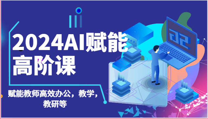 【7708期】2024AI赋能高阶课：AI赋能教师高效办公，教学，教研等（87节）