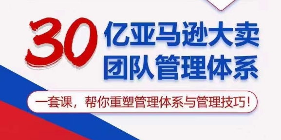 【7717期】亚马逊 大卖团队管理体系，一套课，帮你重塑管理体系与管理技巧