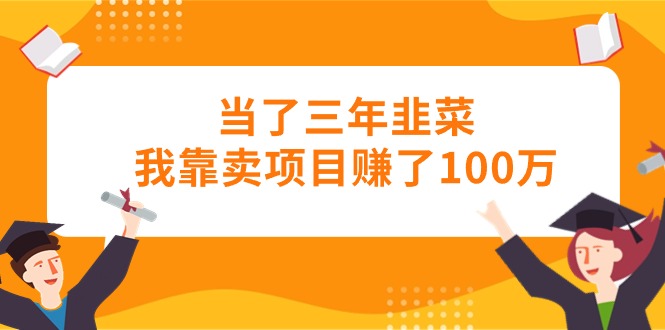 【7755期】当了三年韭菜我靠卖项目赚了100万