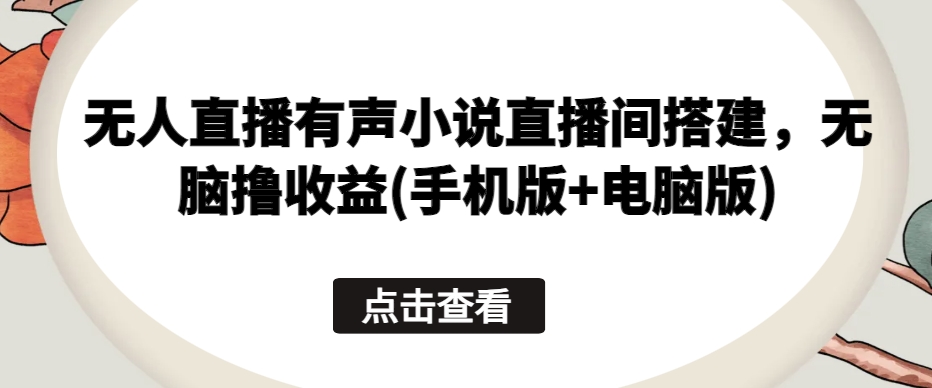 【7764期】无人直播有声小说直播间搭建，无脑撸收益(手机版+电脑版)