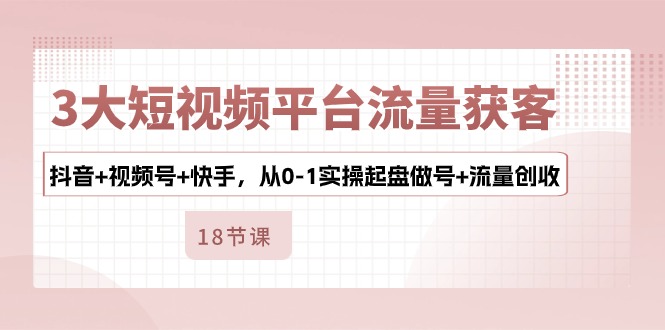 【7780期】3大短视频平台流量获客，抖音+视频号+快手，从0-1实操起盘做号+流量创收