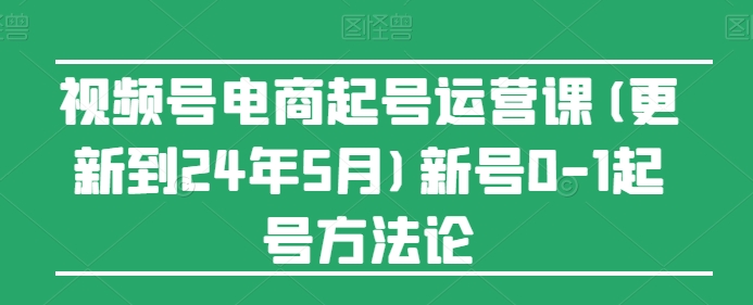 【7785期】视频号电商起号运营课(更新到24年5月)新号0-1起号方法论