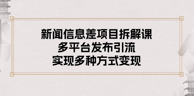 【7794期】新闻信息差项目拆解课：多平台发布引流，实现多种方式变现