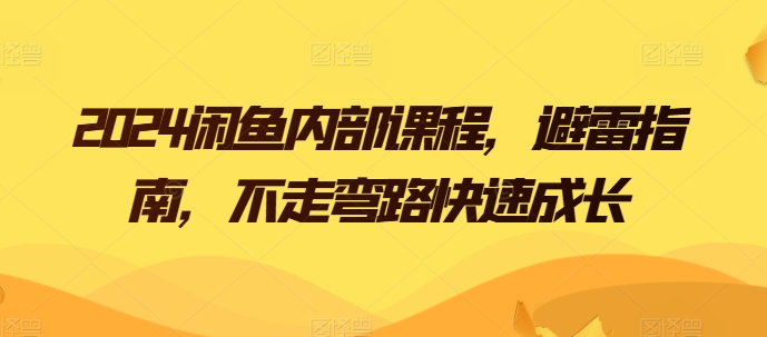 【7821期】2024闲鱼内部课程，避雷指南，不走弯路快速成长