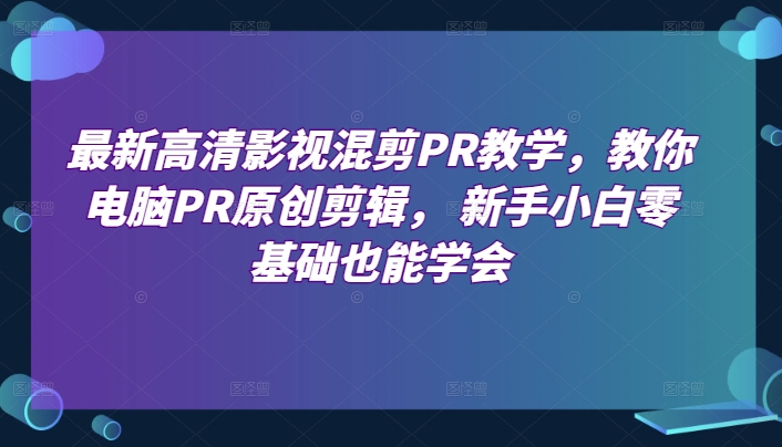 【7826期】最新高清影视混剪PR教学，教你电脑PR原创剪辑， 新手小白零基础也能学会