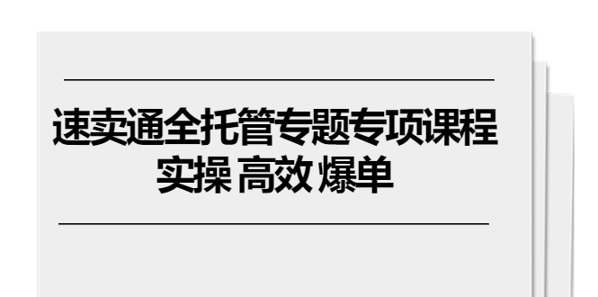 【7827期】速卖通 全托管专题专项课程，实操 高效 爆单（11节课）