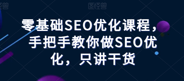 【7829期】零基础SEO优化课程，手把手教你做SEO优化，只讲干货