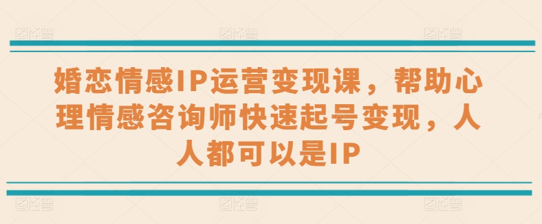 【7838期】婚恋情感IP运营变现课，帮助心理情感咨询师快速起号变现，人人都可以是IP