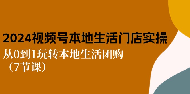 【7842期】2024视频号短视频本地生活门店实操：从0到1玩转本地生活团购（7节课）