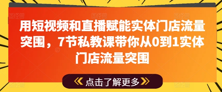 【7848期】用短视频和直播赋能实体门店流量突围，7节私教课带你从0到1实体门店流量突围