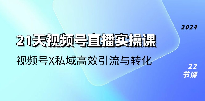 【7851期】21天视频号直播实操课，视频号X私域高效引流与转化（22节课）