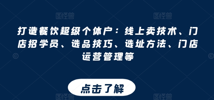 【7854期】打造餐饮超级个体户：线上卖技术、门店招学员、选品技巧、选址方法、门店运营管理等