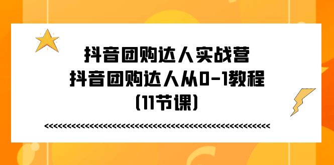 【7935期】抖音团购达人实战营，抖音团购达人从0-1教程（11节课）