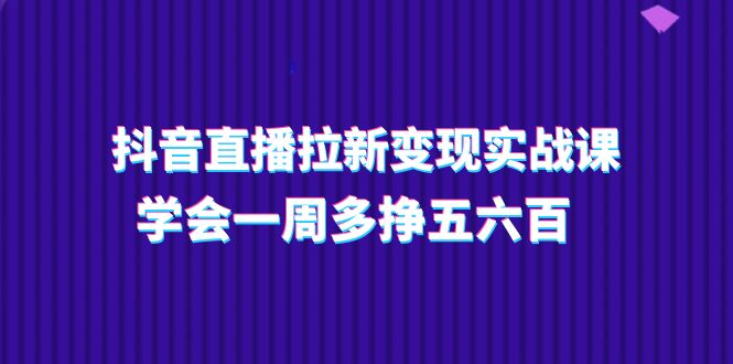 【7936期】抖音直播拉新变现实操课，学会一周多挣五六百（15节课）