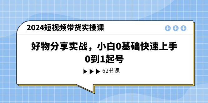 【7971期】2024短视频带货实操课，好物分享实战，小白0基础快速上手，0到1起号