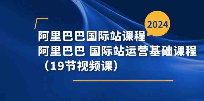 【7975期】阿里巴巴-国际站课程，阿里巴巴 国际站运营基础课程（19节视频课）