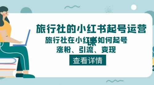 【7978期】旅行社的小红书起号运营课，旅行社在小红书如何起号、涨粉、引流、变现