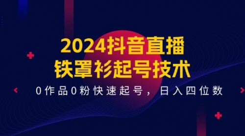 【7995期】2024抖音直播-铁罩衫起号技术，0作品0粉快速起号，日入四位数