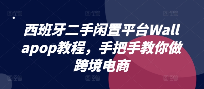 【8001期】西班牙二手闲置平台Wallapop教程，手把手教你做跨境电商