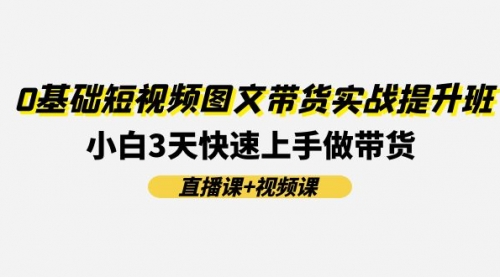 【8023期】0基础短视频图文带货实战提升班(直播课+视频课)：小白3天快速上手做带货