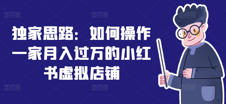 【8046期】独家思路：如何操作一家月入过万的小红书虚拟店铺