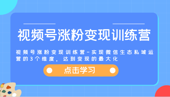 【8059期】视频号涨粉变现训练营-实现微信生态私域运营的3个维度，达到变现的最大化