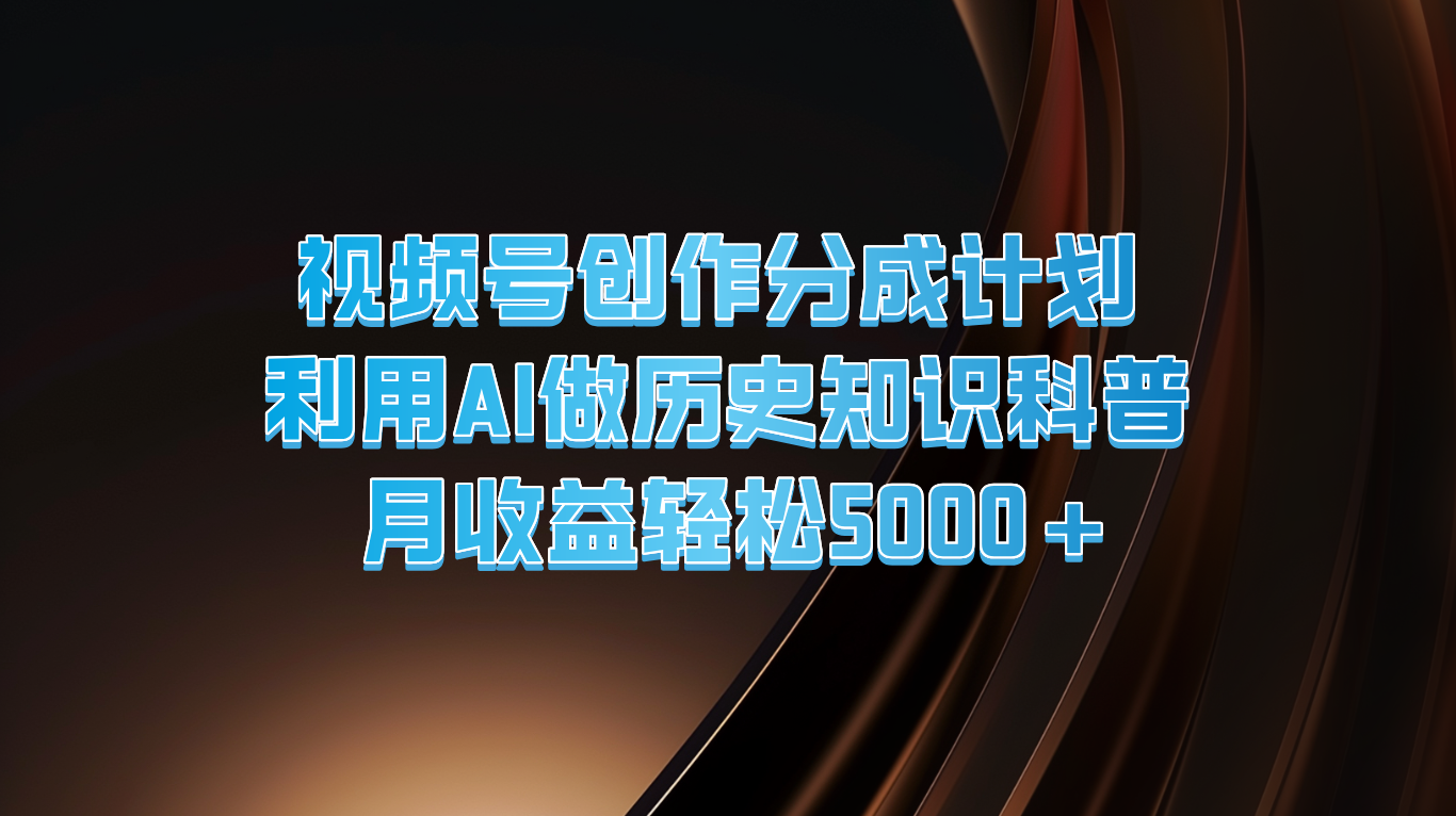 【8063期】视频号创作分成计划 利用AI做历史知识科普 月收益轻松5000+