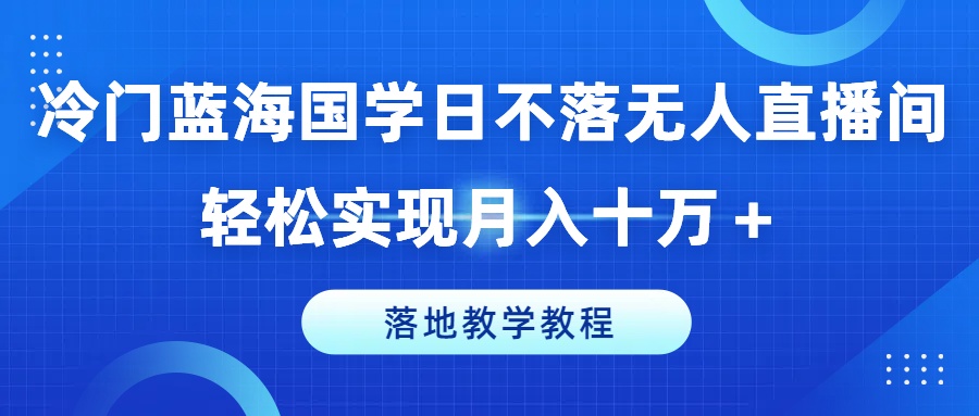 【8069期】冷门蓝海国学日不落无人直播间，轻松实现月入十万+，落地教学教程