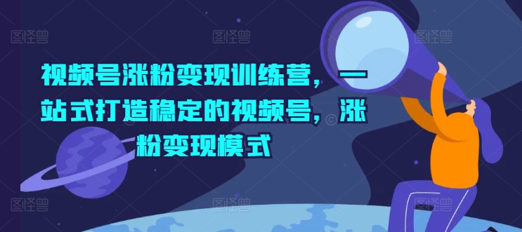 【8073期】视频号涨粉变现训练营，一站式打造稳定的视频号，涨粉变现模式