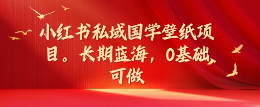 【8099期】小红书私域国学壁纸项目，长期蓝海，0基础可做