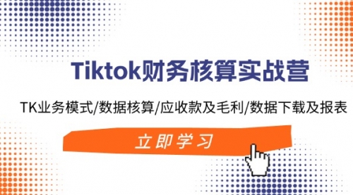 【8110期】Tiktok财务核算实战营：TK业务模式/数据核算/应收款及毛利/数据下载及报表