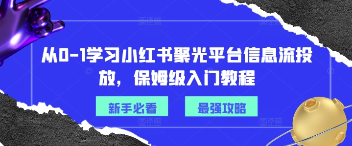 【8112期】从0-1学习小红书聚光平台信息流投放，保姆级入门教程