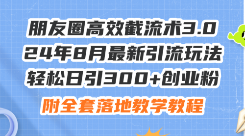 【8119期】朋友圈高效截流术3.0，24年8月最新引流玩法，轻松日引300+创业粉