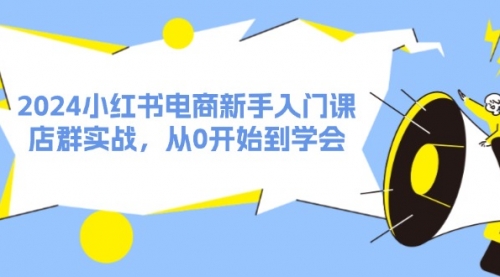 【8120期】2024小红书电商新手入门课，店群实战，从0开始到学会