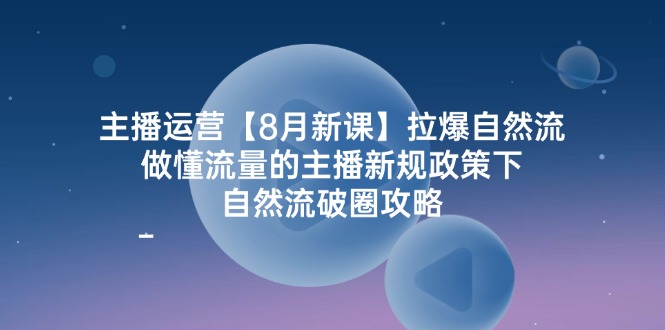 【8124期】主播运营【8月新课】拉爆自然流，做懂流量的主播新规政策下