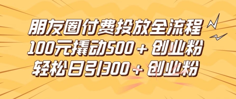 【8128期】朋友圈高效付费投放全流程，100元撬动500+创业粉，日引流300加精准创业粉